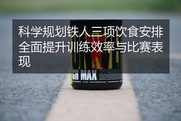 科学规划铁人三项饮食安排全面提升训练效率与比赛表现