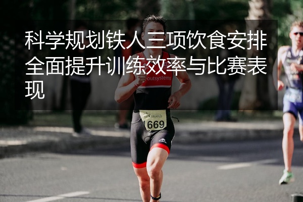 科学规划铁人三项饮食安排全面提升训练效率与比赛表现