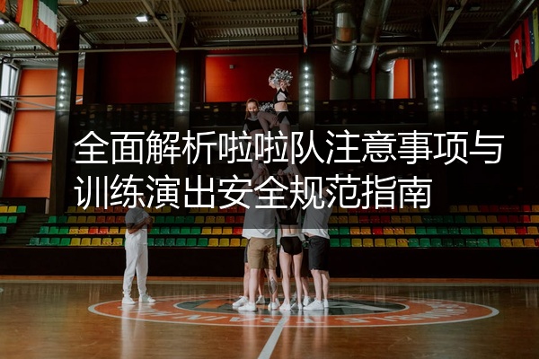 全面解析啦啦队注意事项与训练演出安全规范指南