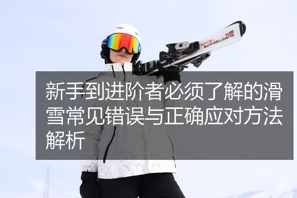 新手到进阶者必须了解的滑雪常见错误与正确应对方法解析