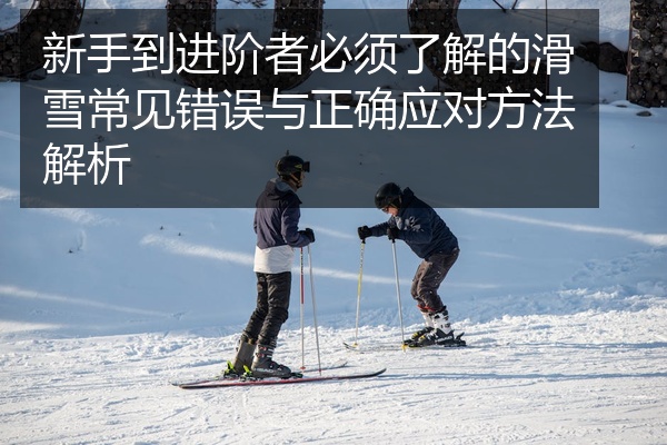 新手到进阶者必须了解的滑雪常见错误与正确应对方法解析