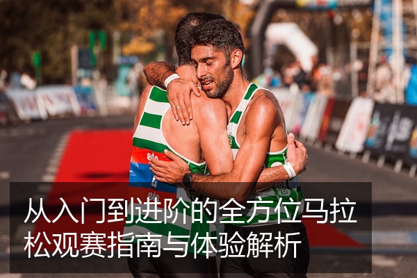 从入门到进阶的全方位马拉松观赛指南与体验解析