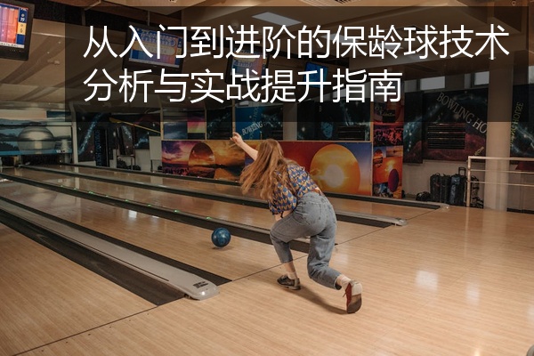 从入门到进阶的保龄球技术分析与实战提升指南