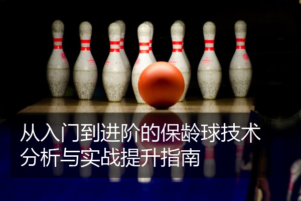 从入门到进阶的保龄球技术分析与实战提升指南