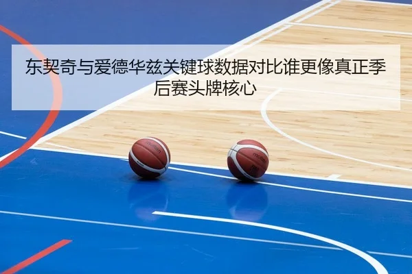 东契奇与爱德华兹关键球数据对比谁更像真正季后赛头牌核心