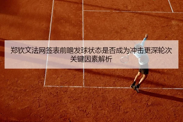 郑钦文法网签表前瞻发球状态是否成为冲击更深轮次关键因素解析