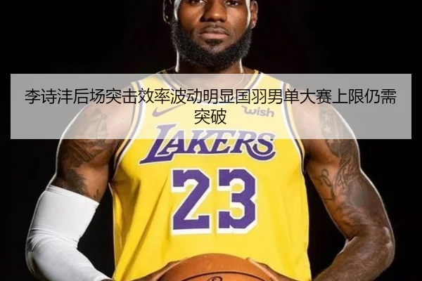 李诗沣后场突击效率波动明显国羽男单大赛上限仍需突破