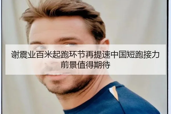 谢震业百米起跑环节再提速中国短跑接力前景值得期待